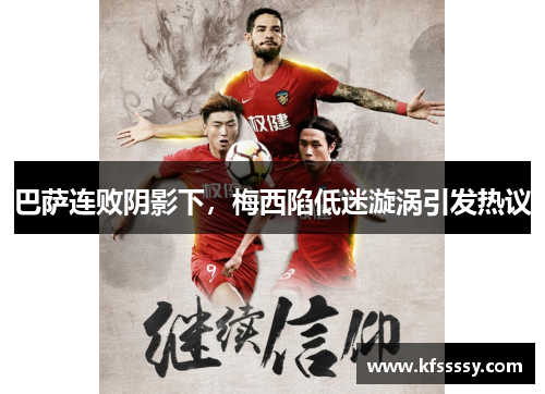 巴萨连败阴影下，梅西陷低迷漩涡引发热议