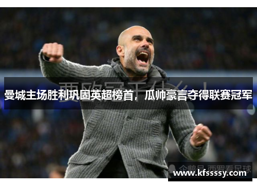 曼城主场胜利巩固英超榜首，瓜帅豪言夺得联赛冠军