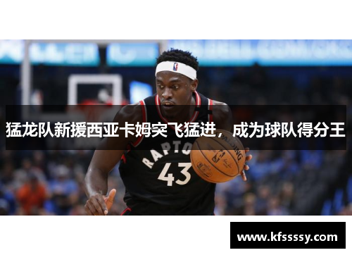 猛龙队新援西亚卡姆突飞猛进，成为球队得分王