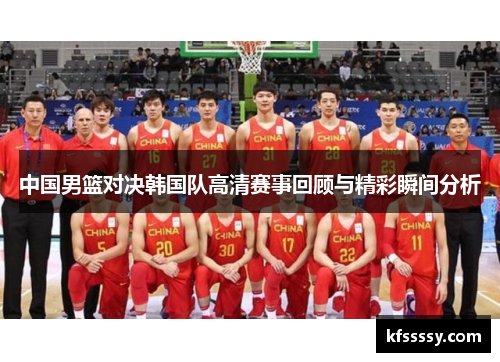 中国男篮对决韩国队高清赛事回顾与精彩瞬间分析